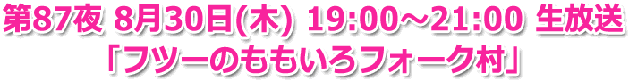 第87夜 ８月30日(木) 19:00? 生放送 「フツーのももいろフォーク村」