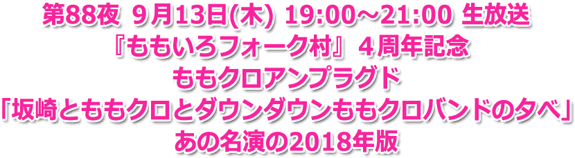 第88夜 ９月13日(木) 19:00? 生放送  『ももいろフォーク村』４周年記念 ももクロアンプラグド 「坂崎とももクロとダウンダウンももクロバンドの夕べ」 あの名演の2018年版