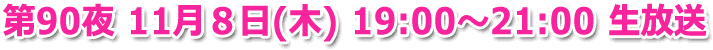 第90夜 11月8日(木) 19:00〜21:00 生放送
