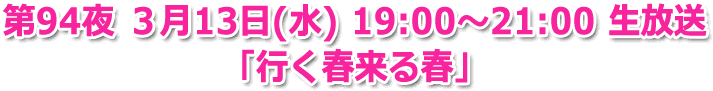 第94夜 3月13日(水) 19:00～21:00 生放送 「行く春来る春」