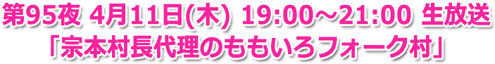 第95夜 4月11日(木) 19:00～21:00 生放送 「宗本村長代理のももいろフォーク村」