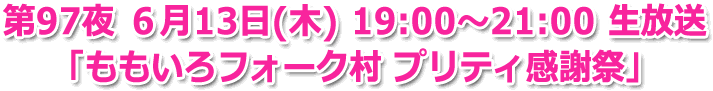 第97夜 ６月13日(木) 19:00〜21:00 「ももいろフォーク村 プリティ感謝祭」