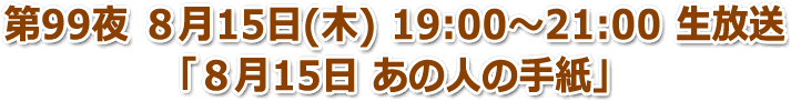 第99夜 ８月15日(木) 19:00〜21:00 生放送