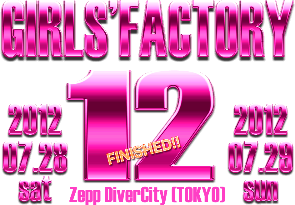 GIRLS' FACTORY 12 [2012.07.28 (sat) / 2012.07.29 (sun) ＠ Zepp DiverCity (TOKYO)]