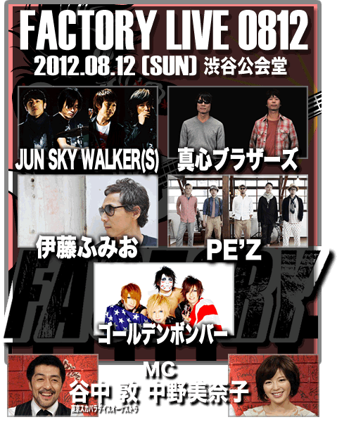 LIVE FACTORY 0812：2012.08.12(SUN) 渋谷公会堂：JUN SKY WALKER(S)/真心ブラザーズ/PE’Z/ゴールデンボンバー/伊藤ふみお/MC: 谷中敦(東京スカパラダイスオーケストラ)  中野美奈子