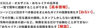 EXILE・オカザイル・めちゃイケの沿革を一覧で簡単に把握することができる【基本情報】。シーンごとに注目すべき要点をまとめたガイドの役割を果たす【ねらい】。「その行動」に至る過去の傾向、スタッフしかしらない裏事情、当時の出演者の思いなど、映像を見るだけでは掴むことができない「めちゃイケ」の知識を高める役割を果たす【解説】。