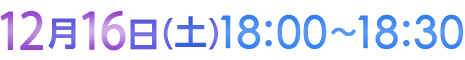 12月16日（土）18:00〜18:30