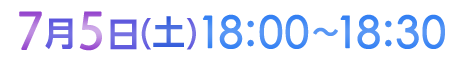 7月5日（土）18:00〜18:30