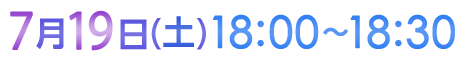 7月19日（土）18:00〜18:30