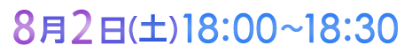 8月2日（土）18:00〜18:30