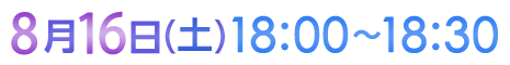 8月16日（土）18:00〜18:30