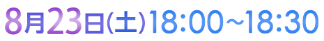 8月23日（土）18:00〜18:30