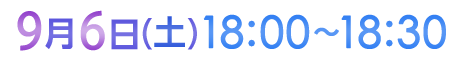 9月6日（土）18:00〜18:30