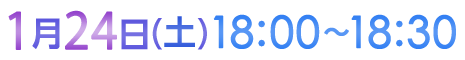 1月24日（土）18:00〜18:30