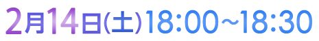 2月14日（土）18:00〜18:30