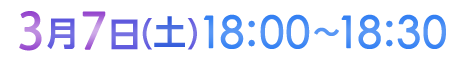 3月7日（土）18:00〜18:30