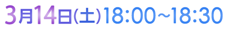 3月14日（土）18:00〜18:30