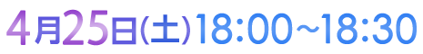 4月25日（土）18:00〜18:30