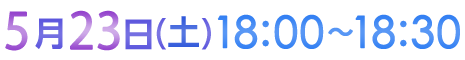 5月23日（土）18:00〜18:30