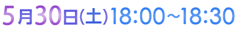 5月30日（土）18:00〜18:30