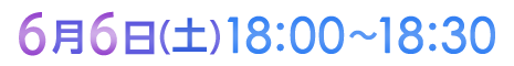 6月6日（土）18:00〜18:30