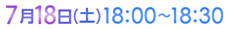 7月18日（土）18:00〜18:30