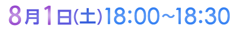 8月1日（土）18:00〜18:30