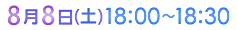 8月8日（土）18:00〜18:30