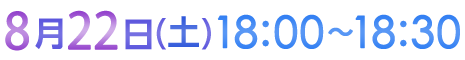 8月22日（土）18:00〜18:30