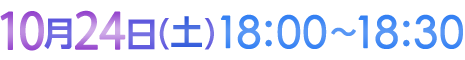 10月24日（土）18:00〜18:30