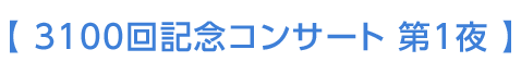 【 3100回記念コンサート 第1夜 】
