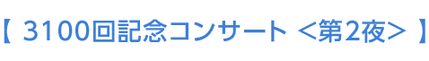 【 3100回記念コンサート＜第2夜＞ 】