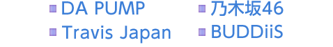 DA PUMP　乃木坂46　Travis Japan　BUDDiiS