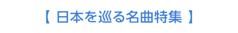 【 日本を巡る名曲特集 】