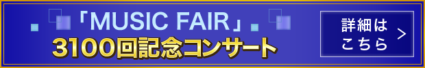 「MUSIC FAIR」3100回記念コンサートのおしらせ 詳細はこちら