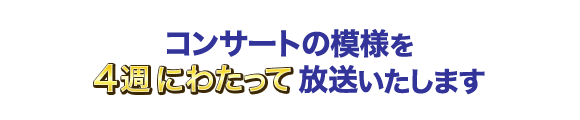 コンサートの模様を ４週にわたって 放送いたします