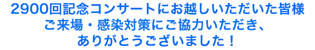 2900回記念コンサートにお越しいただいた皆様 ご来場・感染対策にご協力いただき、ありがとうございました！