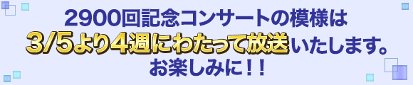 2900回記念コンサートの模様は 3/5より４週にわたって放送 いたします。 お楽しみに！！