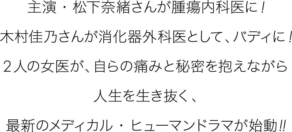 主演・松下奈緒さんが腫瘍内科医に！木村佳乃さんが消化器外科医として、バディに！２人の女医が、自らの痛みと秘密を抱えながら人生を生き抜く、最新のメディカル・ヒューマンドラマが始動！！