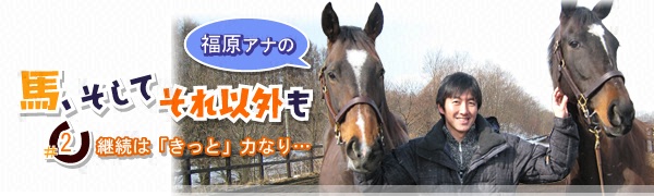 「馬、そしてそれ以外も」#2 ~継続は「きっと」力なり…~ 「馬、そしてそれ以外も」#2 ~継続は「きっと」力なり…~