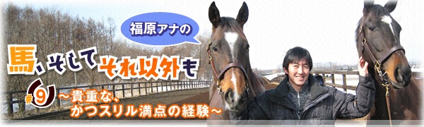 「馬、そしてそれ以外も」＃9　～貴重な、かつスリル満点の経験～