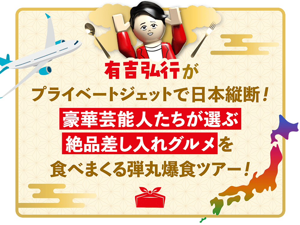 有吉弘行がプライベートジェットで日本縦断！豪華芸能人たちが選ぶ絶品差し入れグルメを食べまくる弾丸爆食ツアー！