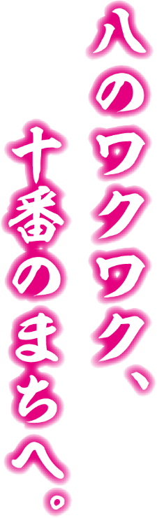 八のワクワク、十番のまちへ。