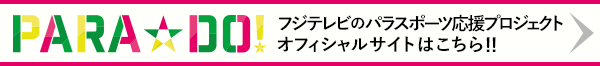 PARA☆DO！ フジテレビのパラスポーツ応援プロジェクト　オフィシャルサイトはこちら！！