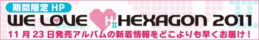 期間限定HP　WE LOVE HEXAGON 2011 11月23日発売アルバムの新着情報をどこよりも早くお届け！