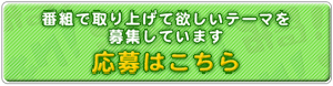 番組で取り上げて欲しいテーマを募集しています。応募はこちら