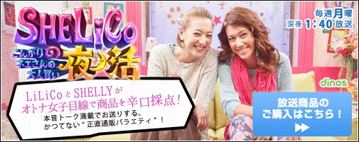 SHELiCoの夜活～こんがりネェさんの大人買い～　毎週月曜深夜1:40放送　LiLiCoとSHELLYがオトナ女子目線で商品を辛口採点！本音トーク満載でお送りする、かつてない“正直通販バラエティ”！　放送商品のご購入はこちら！