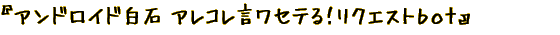 『アンドロイド白石　アレコレ言ワセテる！リクエストbot』