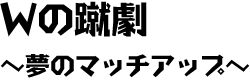 Ｗの蹴劇