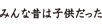 みんな昔は子供だった